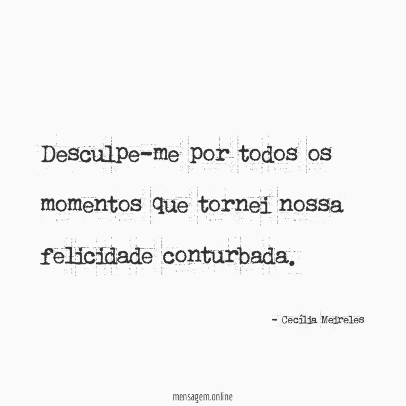Desculpe-me por todos os momentos que tornei nossa felicidade conturbada