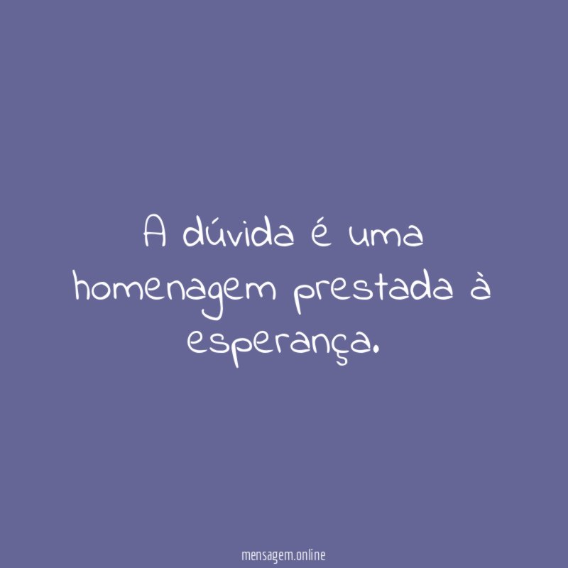 A dúvida é uma homenagem prestada à esperança