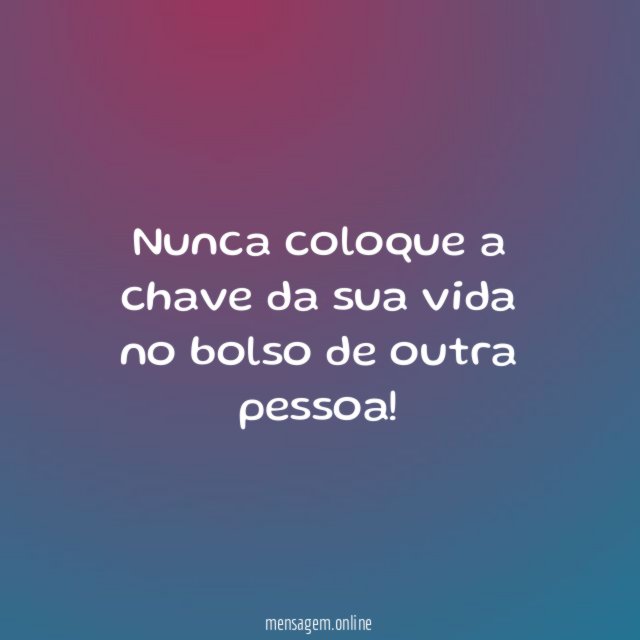 Nunca coloque a chave da sua vida no bolso de outra pessoa