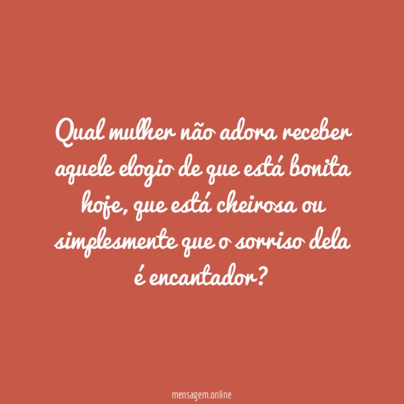 Qual mulher não adora receber aquele elogio de