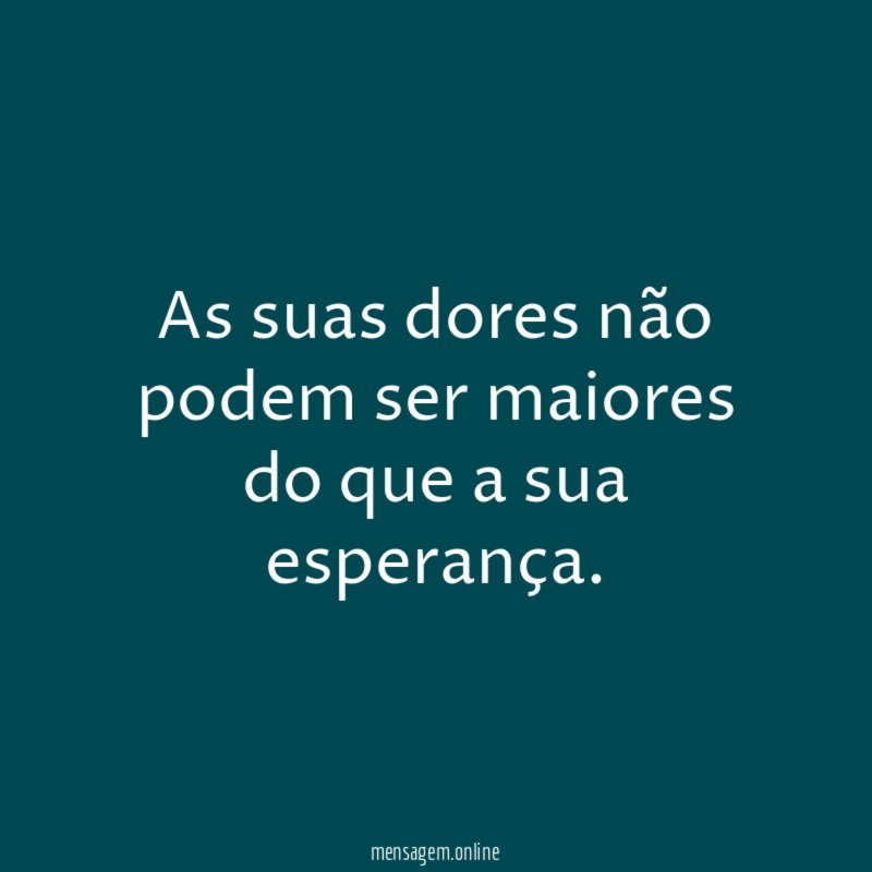 As suas dores não podem ser maiores do