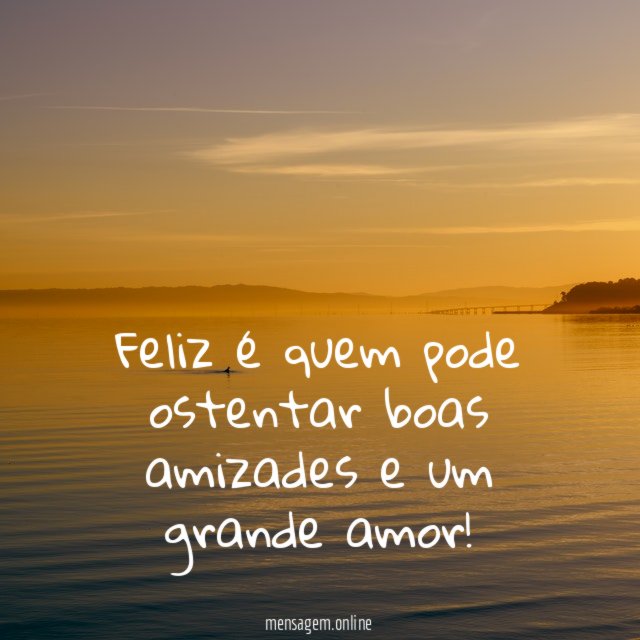 Feliz é quem pode ostentar boas amizades e um grande amor