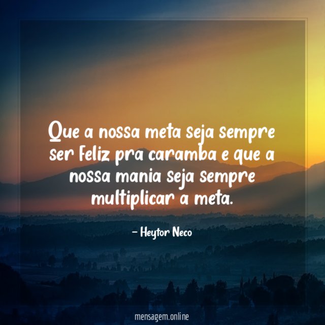 Que a nossa meta seja sempre ser feliz