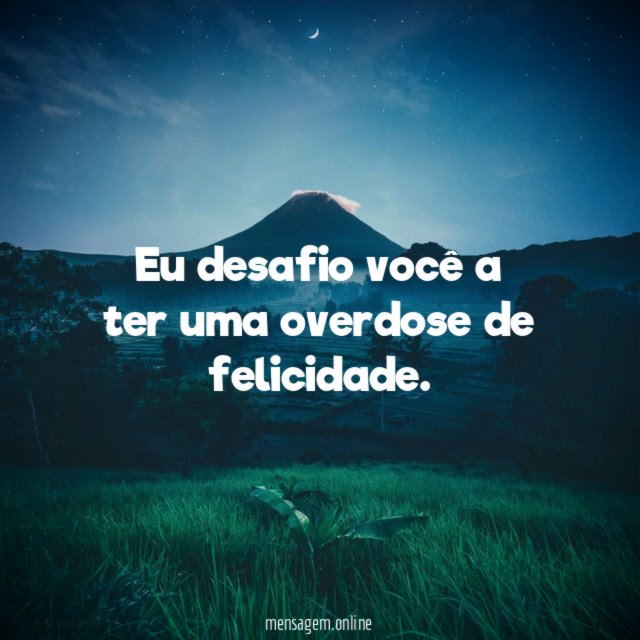 Eu desafio você a ter uma overdose de felicidade