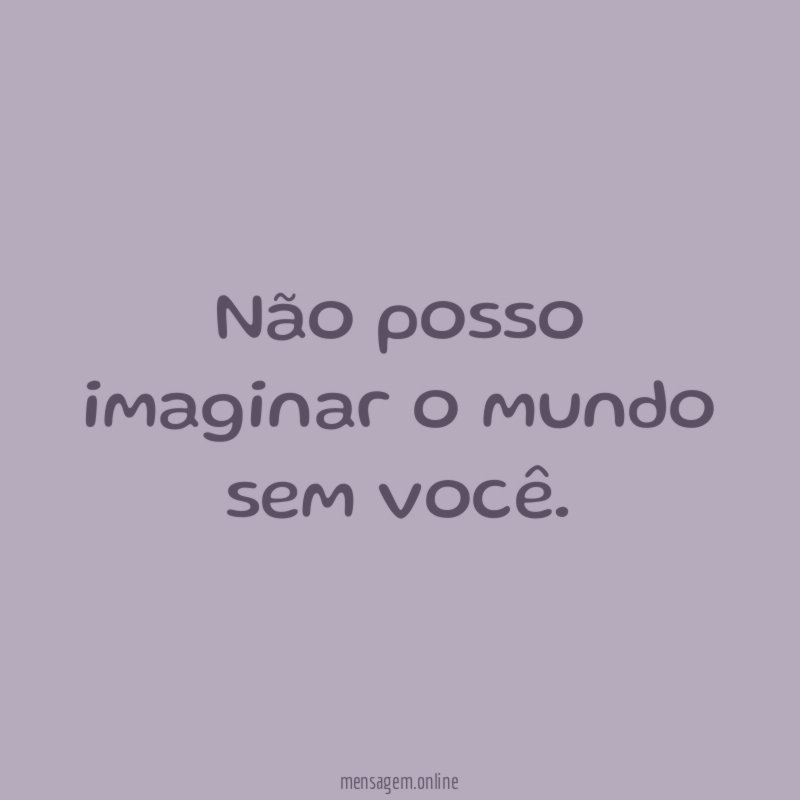Não posso imaginar o mundo sem você