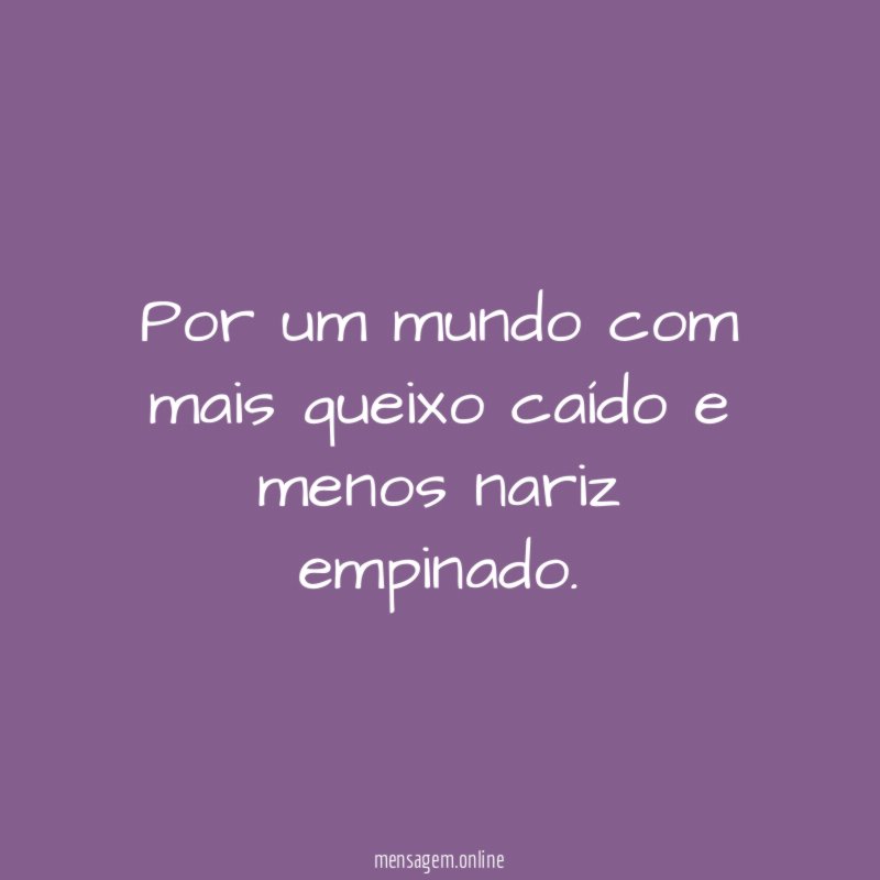 Por um mundo com mais queixo caído e menos nariz empinado