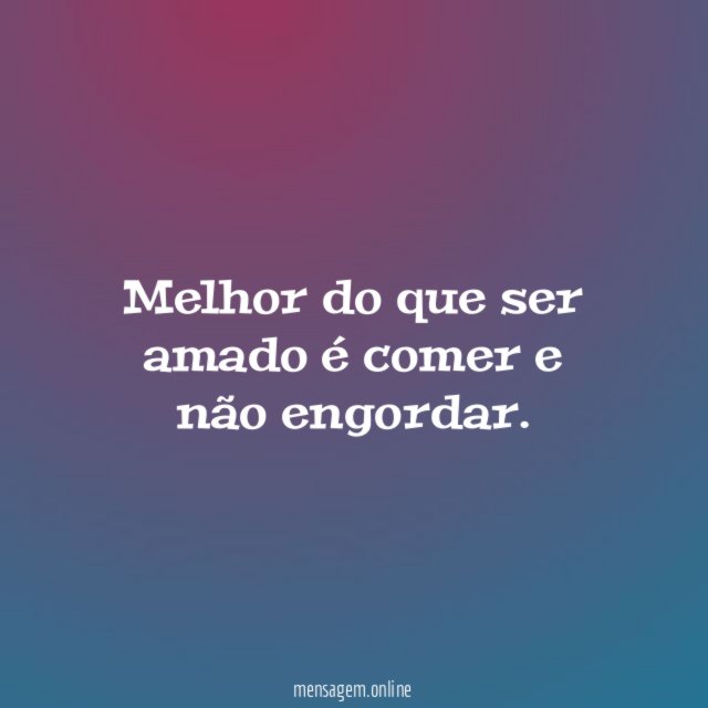 Melhor do que ser amado é comer e não engordar