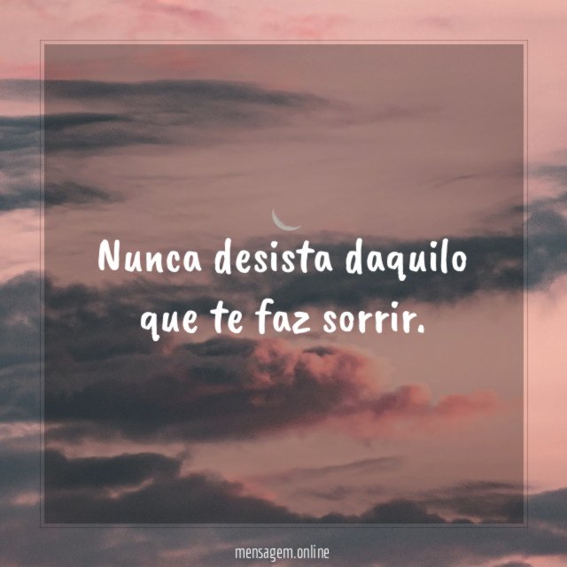 Nunca desista daquilo que te faz sorrir