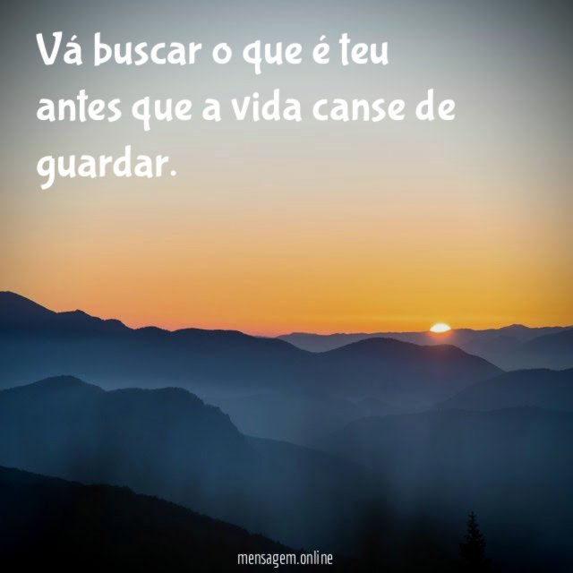 Vá buscar o que é teu antes que a vida canse de guardar