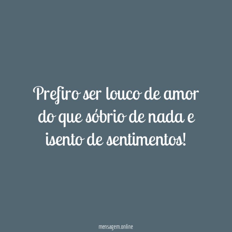 Prefiro ser louco de amor do que sóbrio
