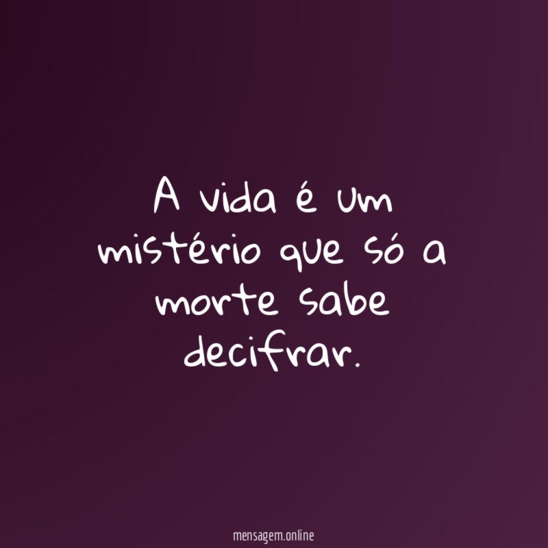 A vida é um mistério que só a morte sabe decifrar