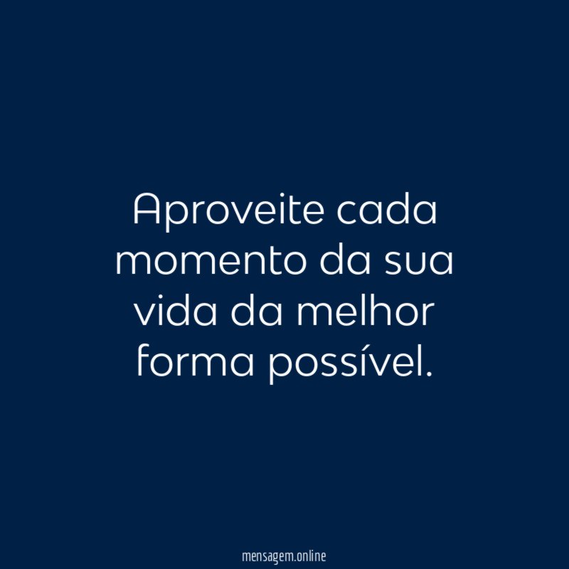 Aproveite cada momento da sua vida da melhor forma possível