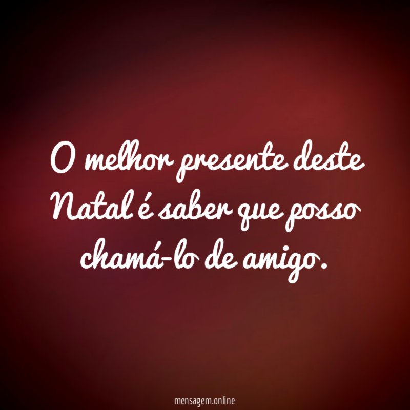 O melhor presente deste Natal é saber que posso chamá-lo de amigo
