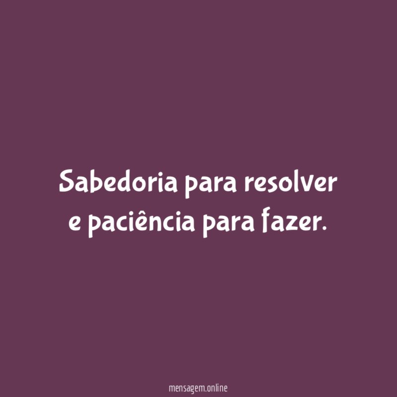 Sabedoria para resolver e paciência para fazer