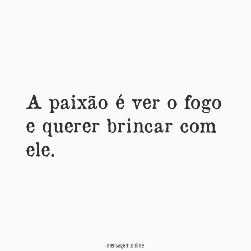 A paixão é ver o fogo e querer brincar com ele