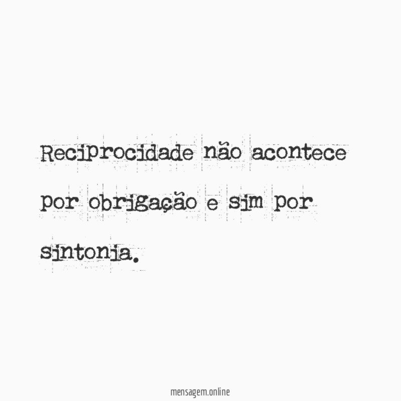 Reciprocidade não acontece por obrigação e sim por sintonia