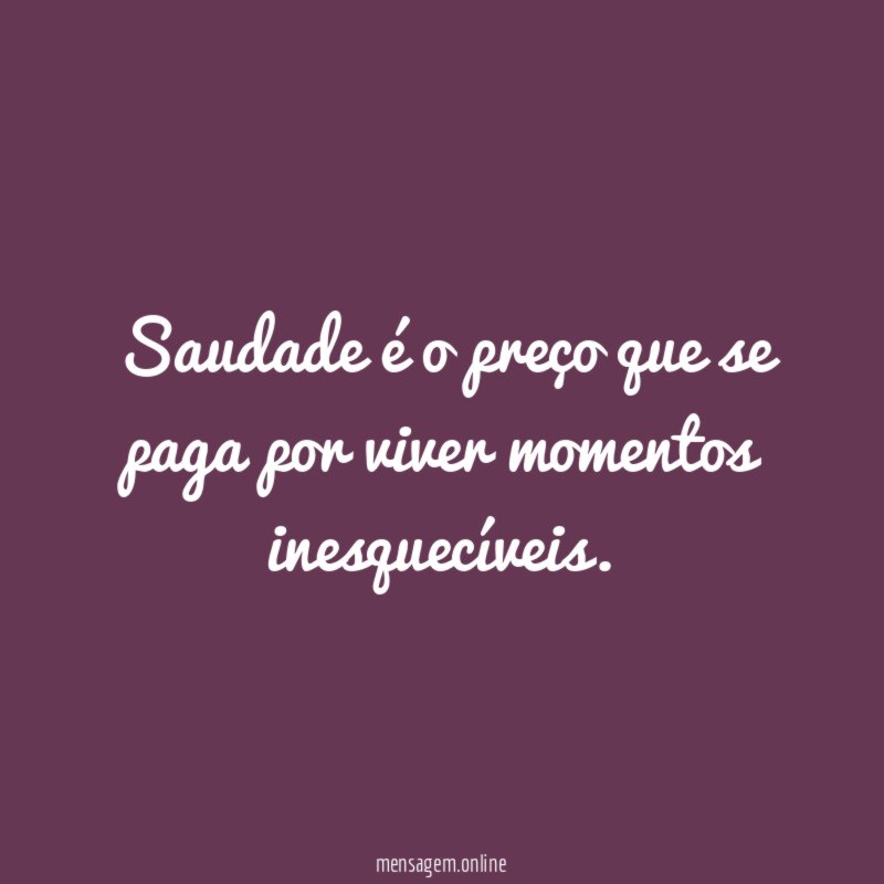 Saudade é o preço que se paga por viver momentos inesquecíveis