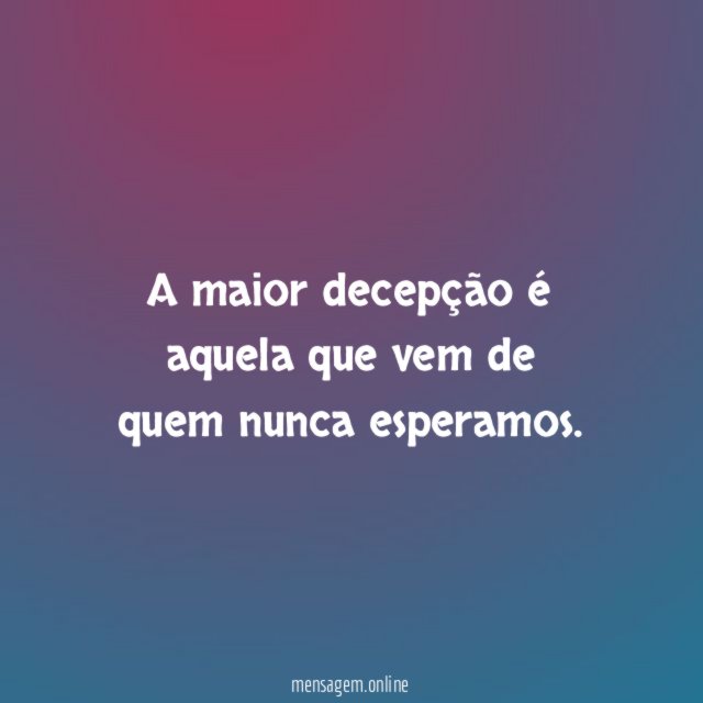 A maior decepção é aquela que vem de quem nunca esperamos