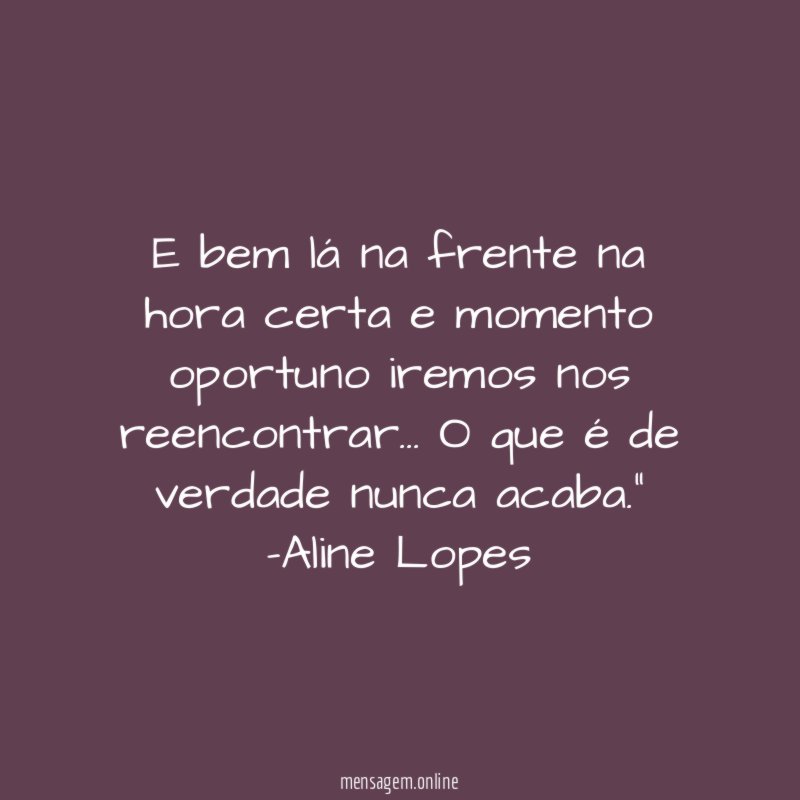 "E bem lá na frente na hora certa e momento oportuno iremos nos reencontrar… O que é de verdade nunca acaba."