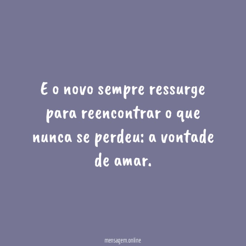 E o novo sempre ressurge para reencontrar o que nunca se perdeu