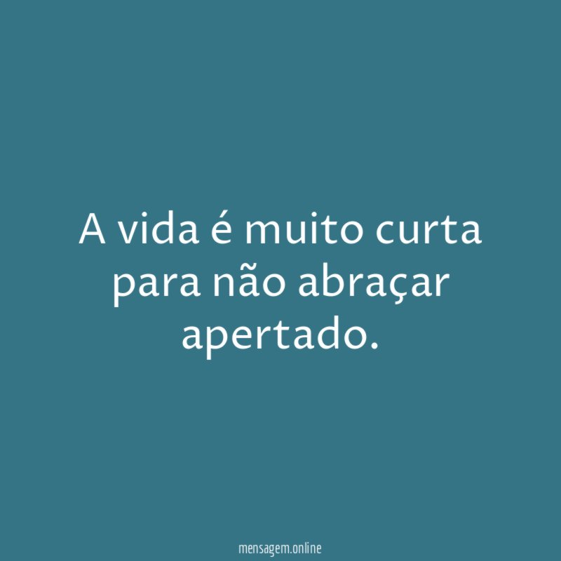 A vida é muito curta para não abraçar apertado