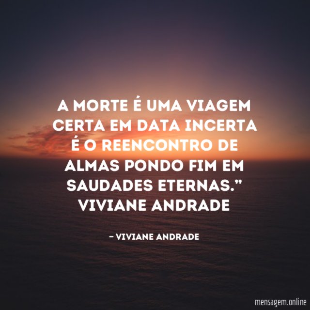 “A morte é uma viagem certa em data incerta é o reencontro de almas pondo fim em saudades eternas.”