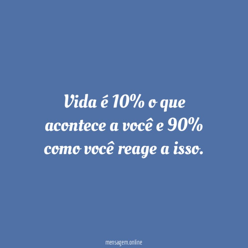 Vida é 10% o que acontece a você e 90% como você reage a isso