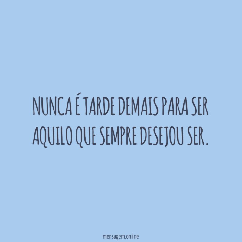 Nunca é tarde demais para ser aquilo que sempre desejou ser
