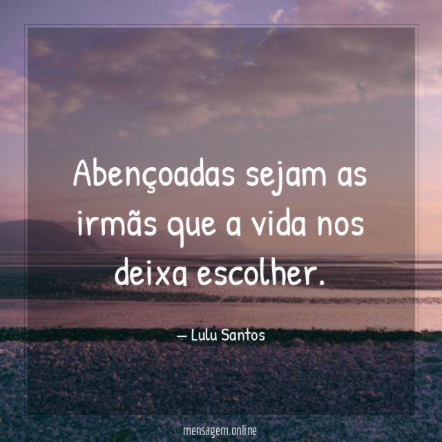 Abençoadas sejam as irmãs que a vida nos deixa escolher