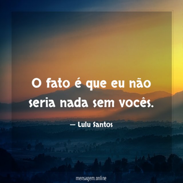 O fato é que eu não seria nada sem vocês