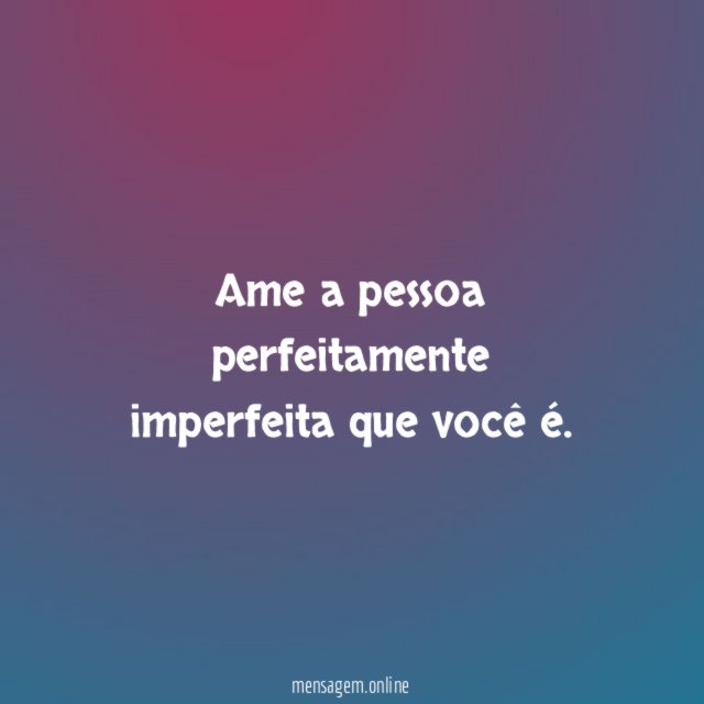 Ame a pessoa perfeitamente imperfeita que você é