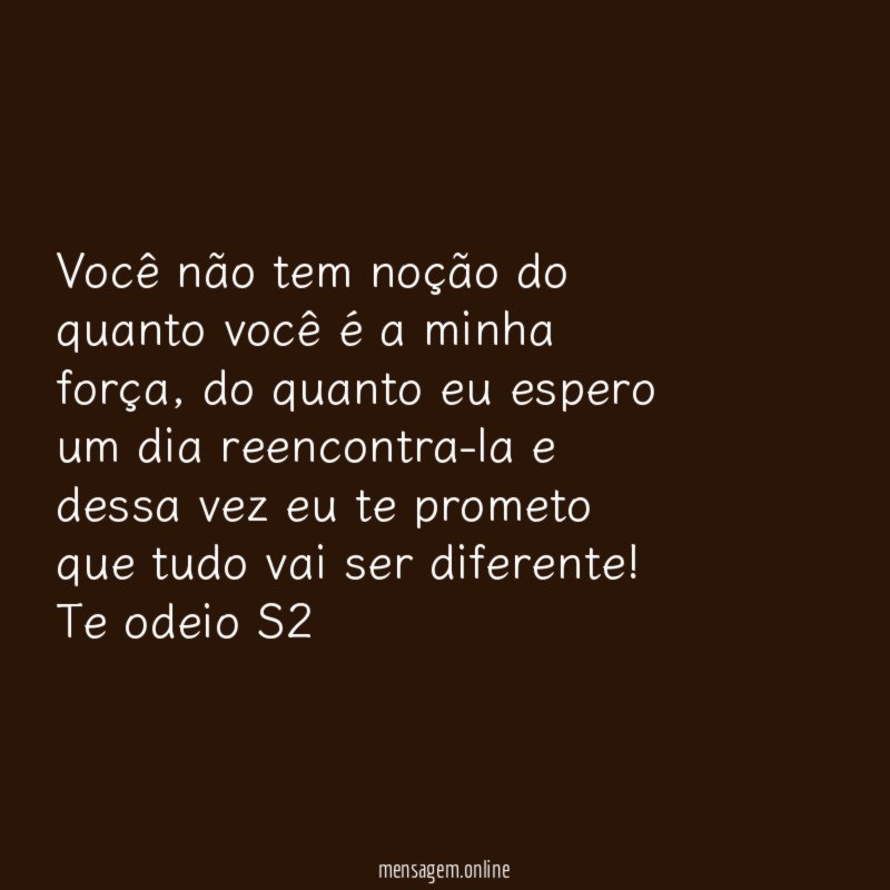 Você não tem noção do quanto você é a minha força, do quanto eu espero um dia reencontra-la e dessa vez eu te prometo que tudo vai ser diferente!