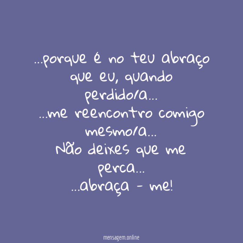 "…porque é no teu abraço que eu, quando perdido/a…
…me reencontro comigo mesmo/a…