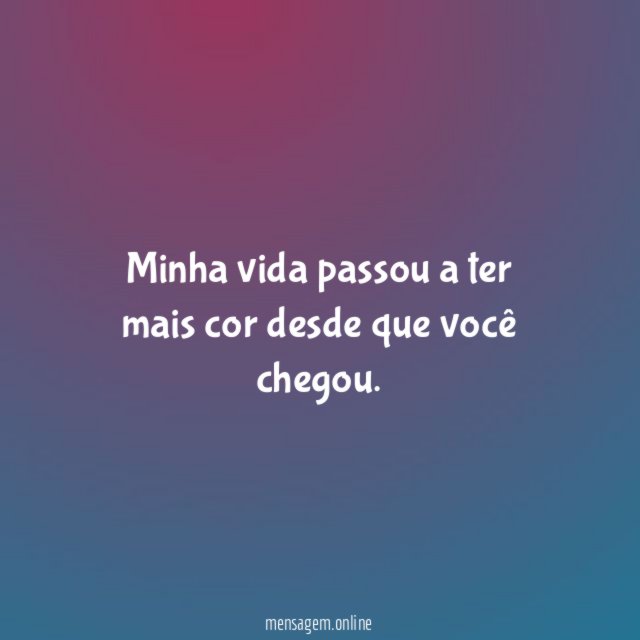 Minha vida passou a ter mais cor desde que você chegou