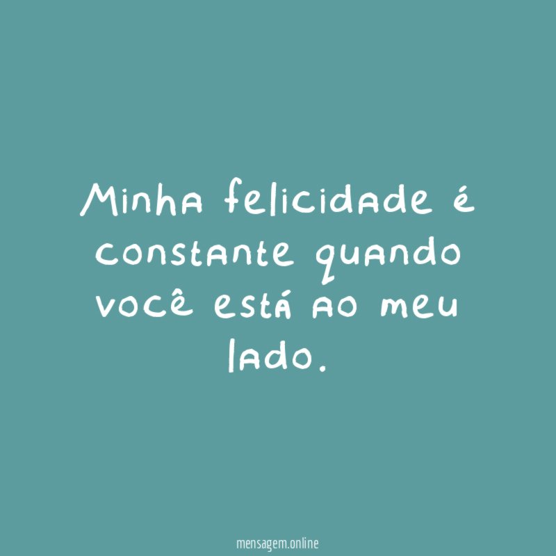 Minha felicidade é constante quando você está ao meu lado