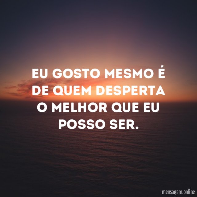 Eu gosto mesmo é de quem desperta o melhor que eu posso ser
