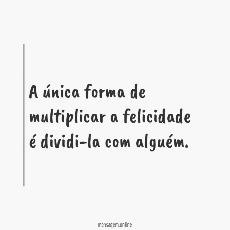A única forma de multiplicar a felicidade é dividi-la com alguém
