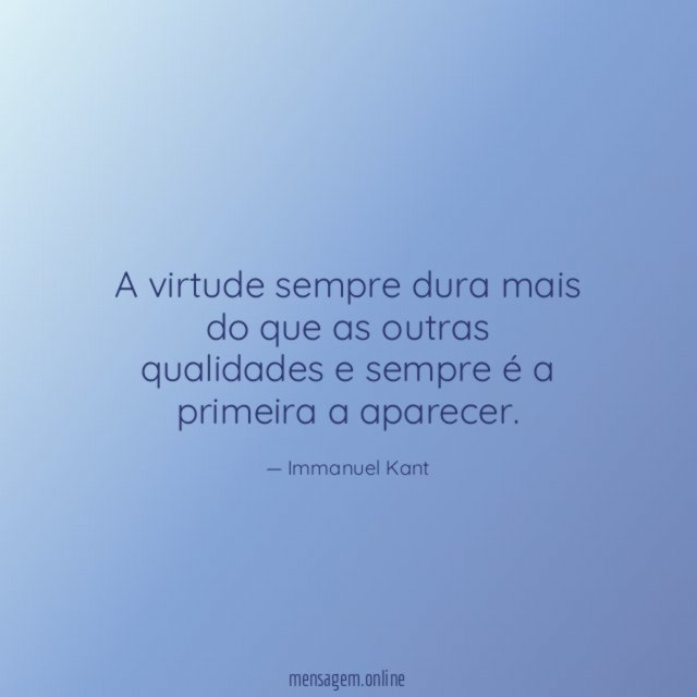 A virtude sempre dura mais do que as