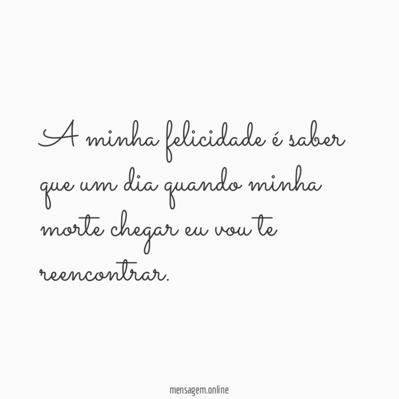 A minha felicidade é saber que um dia