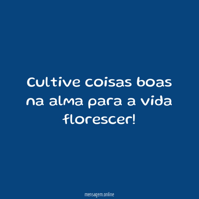 Cultive coisas boas na alma para a vida florescer