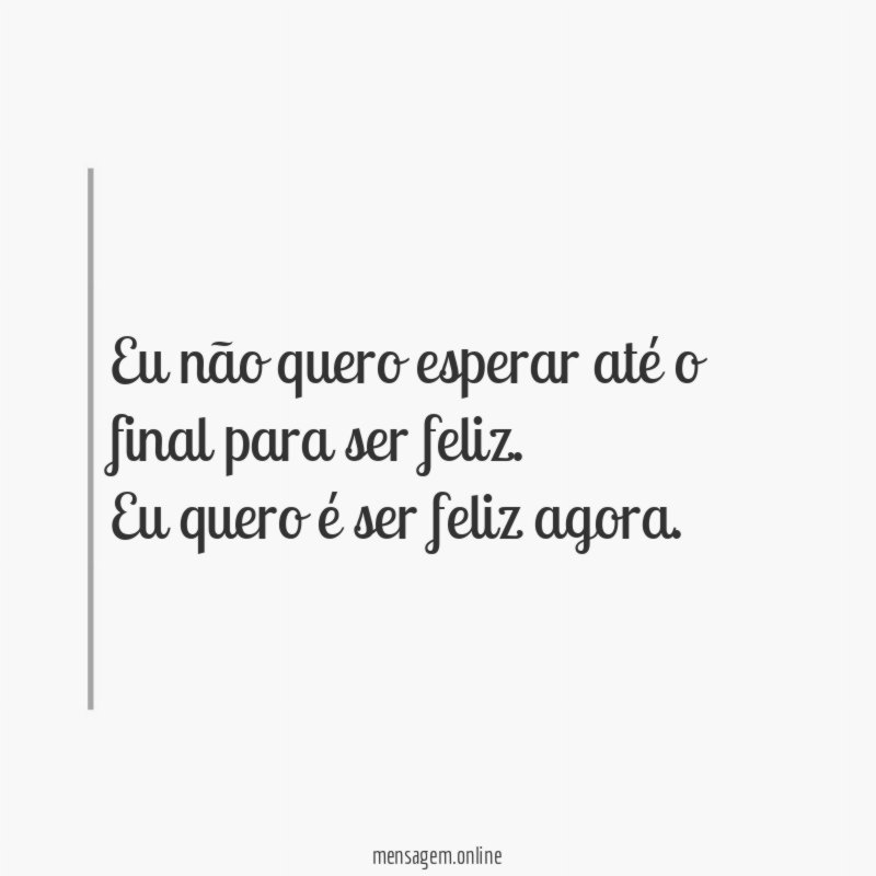 Eu não quero esperar até o final para ser feliz