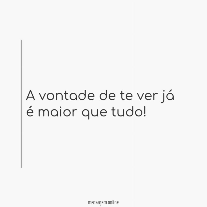 A vontade de te ver já é maior que tudo