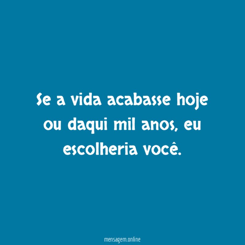 Se a vida acabasse hoje ou daqui mil anos