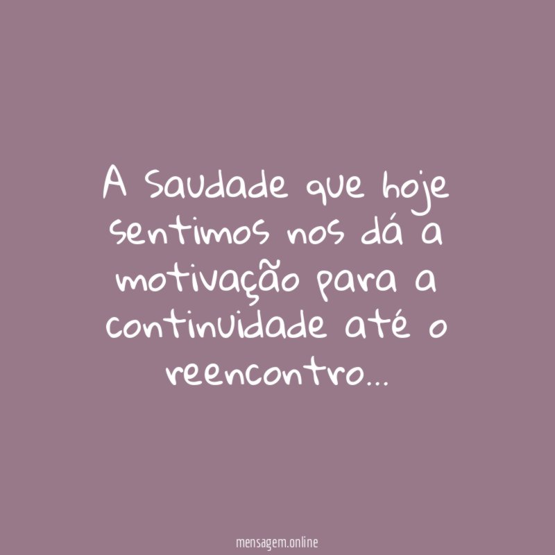 A Saudade que hoje sentimos nos dá a