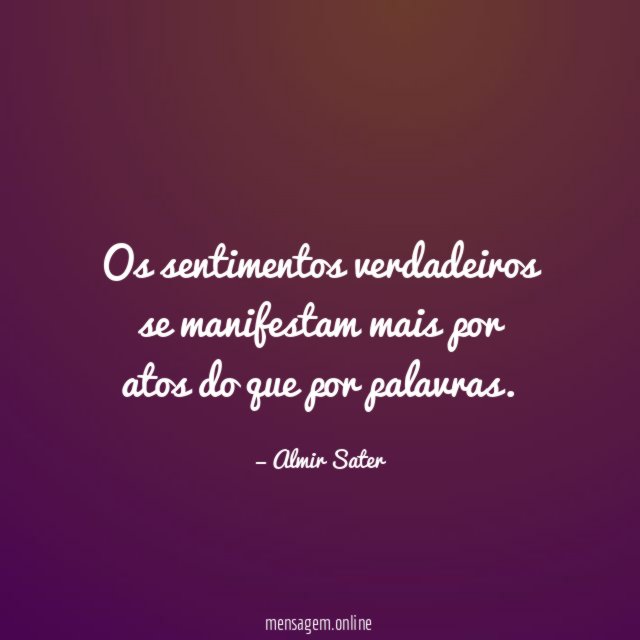 Os sentimentos verdadeiros se manifestam mais por atos do que por palavras