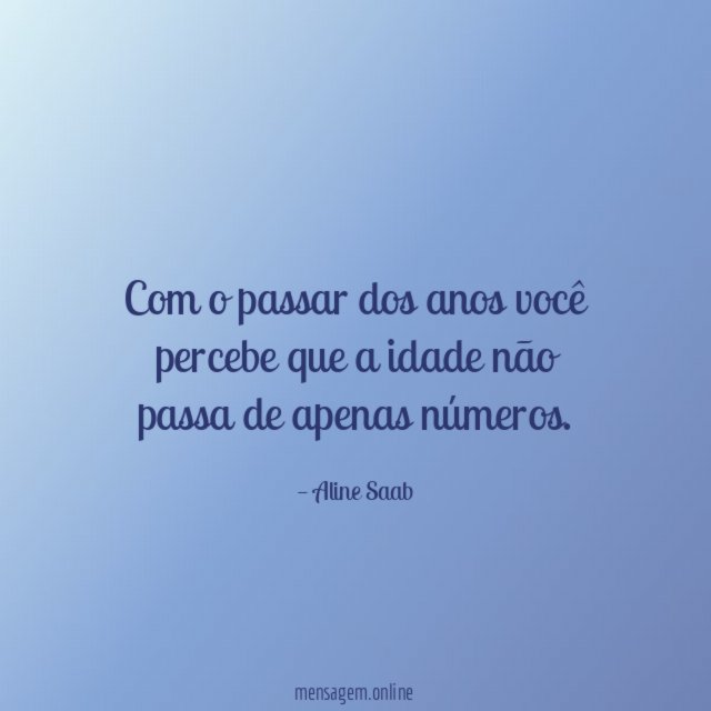 Com o passar dos anos você percebe que