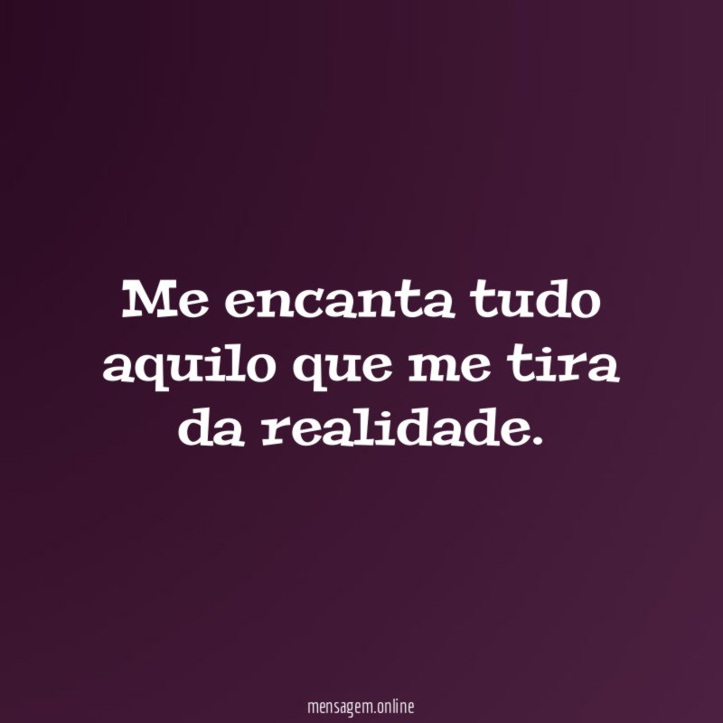 Me encanta tudo aquilo que me tira da realidade
