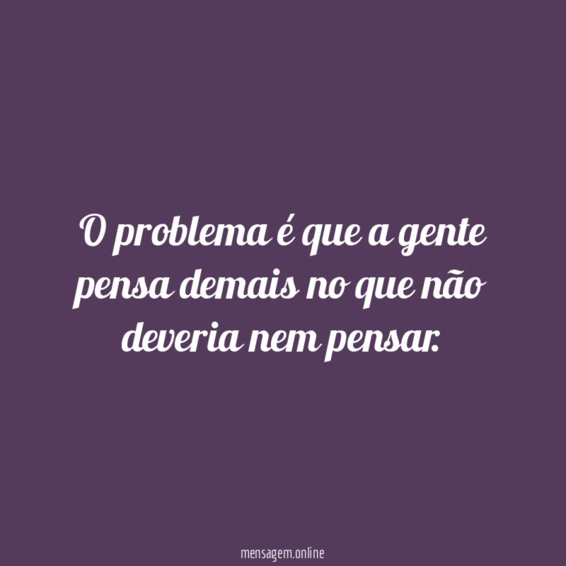 O problema é que a gente pensa demais