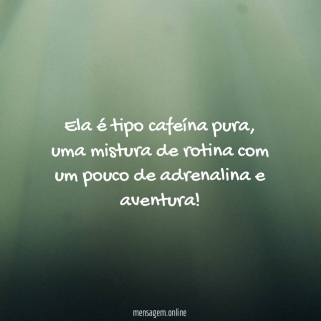 Ela é tipo cafeína pura