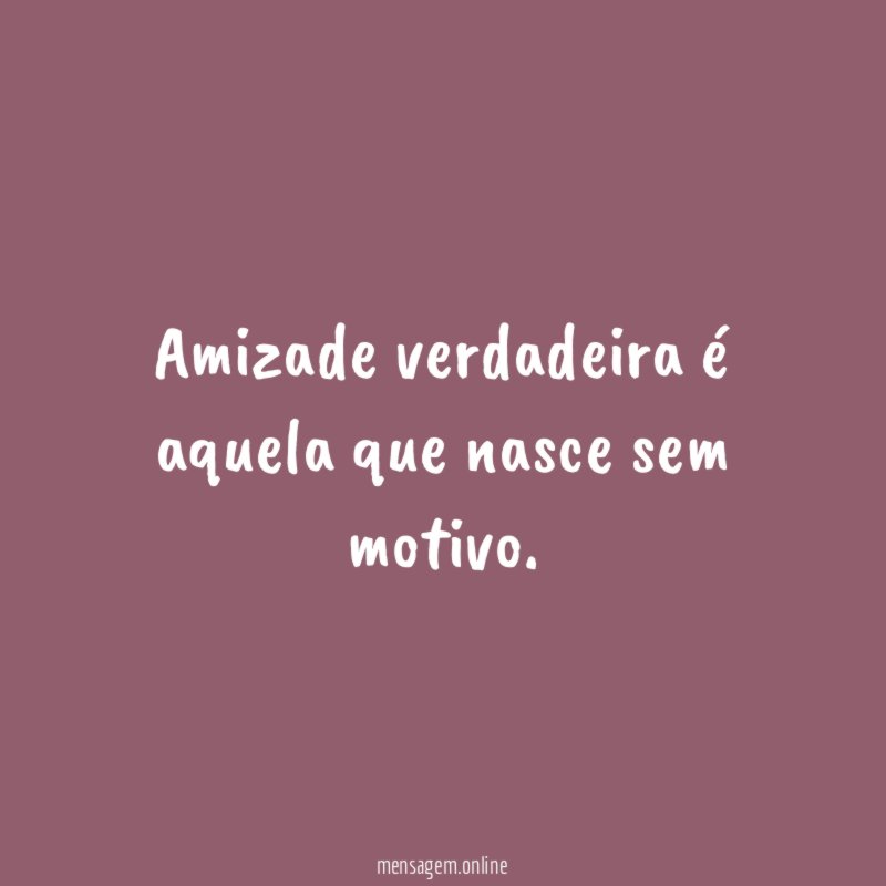 Amizade verdadeira é aquela que nasce sem motivo